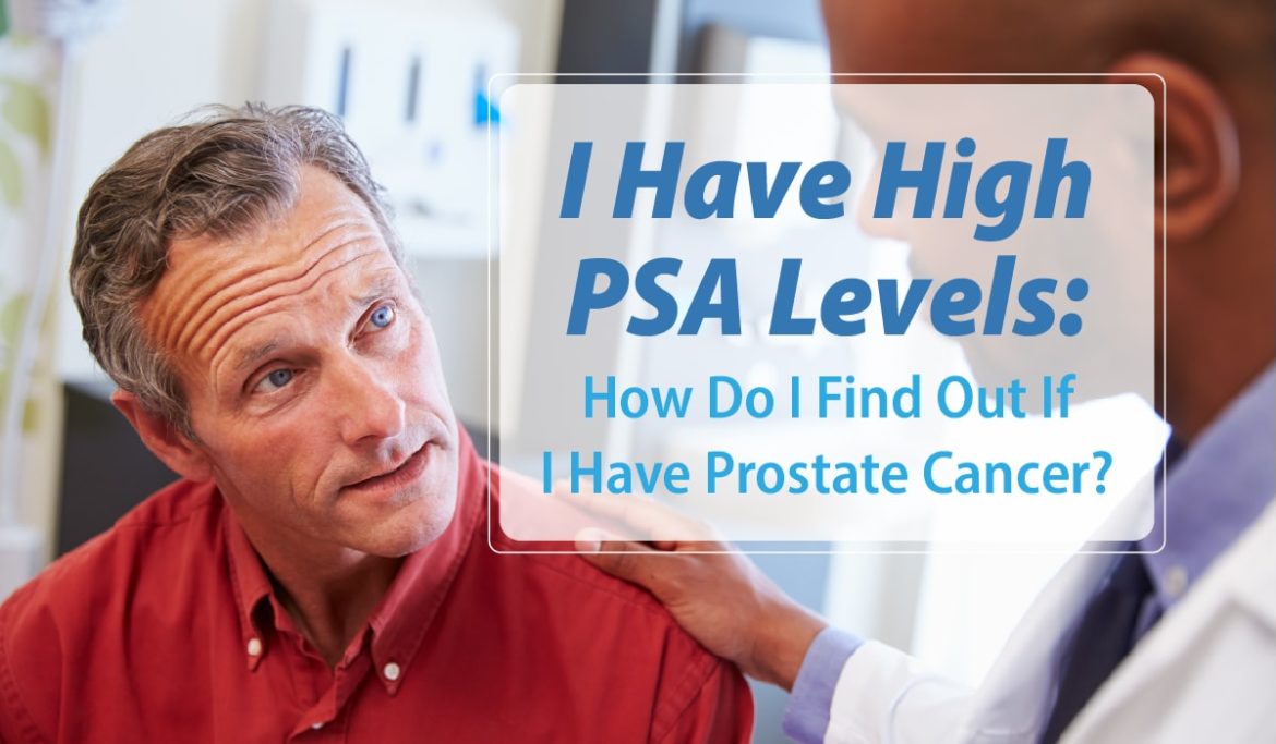 I Have High PSA Levels: How Do I Find Out If I Have Prostate Cancer?